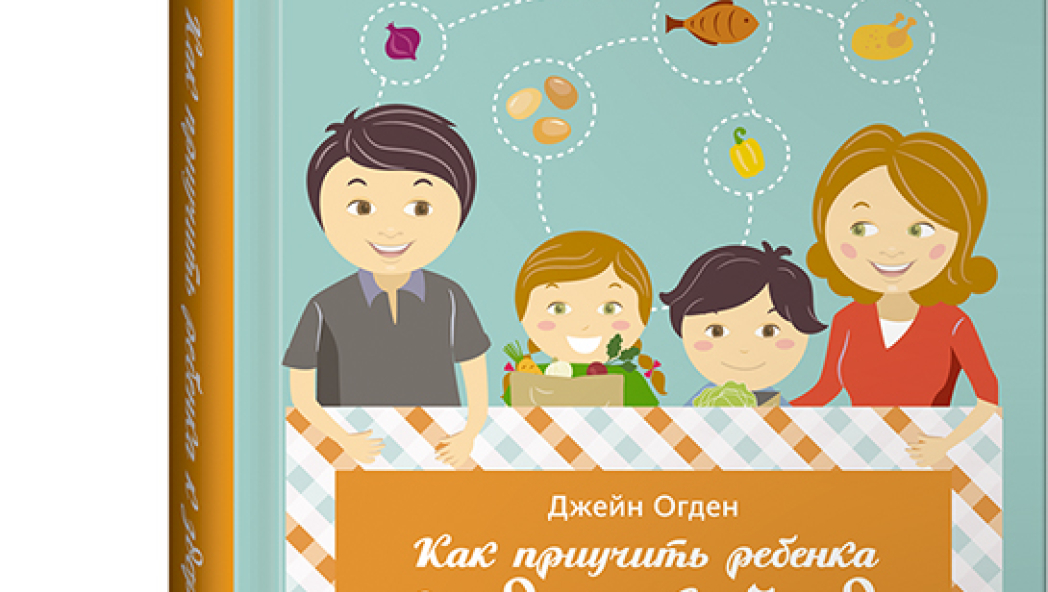 ДЖЕЙН ОГДЕН «Как приучить ребенка к здоровой еде. Кулинарное руководство для заботливых родителей»