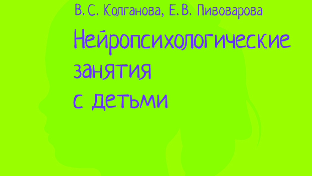 Валентина КОЛГАНОВА, Елена ПИВОВАРОВА «Нейропсихологические занятия с детьми. Практическое пособие»